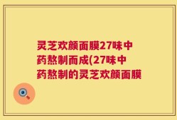 灵芝欢颜面膜27味中药熬制而成(27味中药熬制的灵芝欢颜面膜