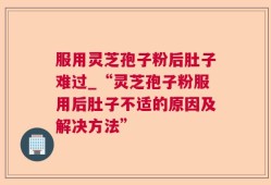 服用灵芝孢子粉后肚子难过_“灵芝孢子粉服用后肚子不适的原因及解决方法”