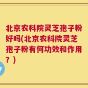 北京农科院灵芝孢子粉好吗(北京农科院灵芝孢子粉有何功效和作用？)