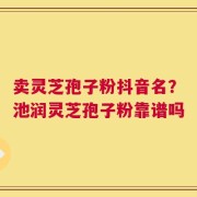 卖灵芝孢子粉抖音名？池润灵芝孢子粉靠谱吗