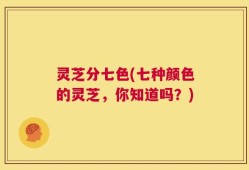 灵芝分七色(七种颜色的灵芝，你知道吗？)