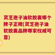灵芝孢子油软胶囊哪个牌子正规(灵芝孢子油软胶囊品牌哪家权威可靠)