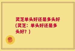 灵芝单头好还是多头好(灵芝：单头好还是多头好？)