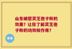 山东破壁灵芝孢子粉的效果？让你了解灵芝孢子粉的功效和作用？