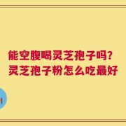 能空腹喝灵芝孢子吗？灵芝孢子粉怎么吃最好