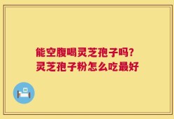 能空腹喝灵芝孢子吗？灵芝孢子粉怎么吃最好