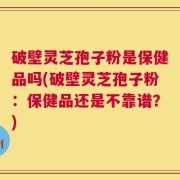 破壁灵芝孢子粉是保健品吗(破壁灵芝孢子粉：保健品还是不靠谱？)