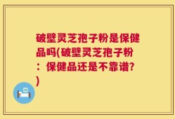 破壁灵芝孢子粉是保健品吗(破壁灵芝孢子粉：保健品还是不靠谱？)