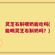 灵芝石斛喂奶能吃吗(能喝灵芝石斛奶吗？)