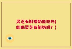 灵芝石斛喂奶能吃吗(能喝灵芝石斛奶吗？)