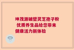 坤茂源破壁灵芝孢子粉 优质养生品给您带来健康活力新体验