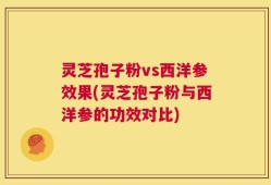 灵芝孢子粉vs西洋参效果(灵芝孢子粉与西洋参的功效对比)