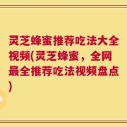 灵芝蜂蜜推荐吃法大全视频(灵芝蜂蜜，全网最全推荐吃法视频盘点)