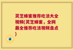 灵芝蜂蜜推荐吃法大全视频(灵芝蜂蜜，全网最全推荐吃法视频盘点)
