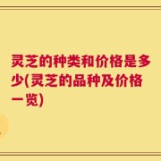 灵芝的种类和价格是多少(灵芝的品种及价格一览)
