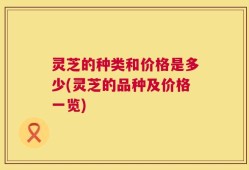 灵芝的种类和价格是多少(灵芝的品种及价格一览)