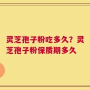 灵芝孢子粉吃多久？灵芝孢子粉保质期多久