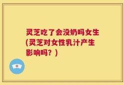 灵芝吃了会没奶吗女生(灵芝对女性乳汁产生影响吗？)