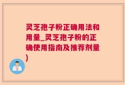 灵芝孢子粉正确用法和用量_灵芝孢子粉的正确使用指南及推荐剂量)