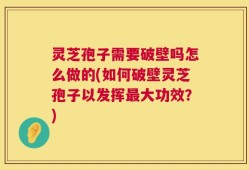 灵芝孢子需要破壁吗怎么做的(如何破壁灵芝孢子以发挥最大功效？)