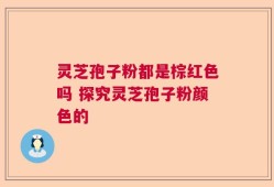 灵芝孢子粉都是棕红色吗 探究灵芝孢子粉颜色的