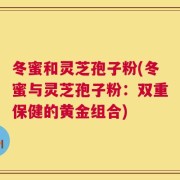 冬蜜和灵芝孢子粉(冬蜜与灵芝孢子粉：双重保健的黄金组合)