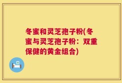 冬蜜和灵芝孢子粉(冬蜜与灵芝孢子粉：双重保健的黄金组合)