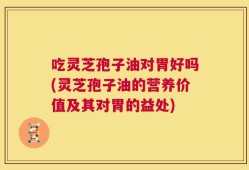 吃灵芝孢子油对胃好吗(灵芝孢子油的营养价值及其对胃的益处)