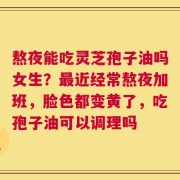 熬夜能吃灵芝孢子油吗女生？最近经常熬夜加班，脸色都变黄了，吃孢子油可以调理吗