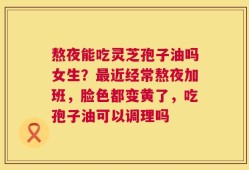 熬夜能吃灵芝孢子油吗女生？最近经常熬夜加班，脸色都变黄了，吃孢子油可以调理吗