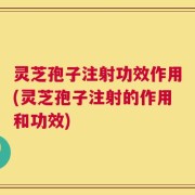 灵芝孢子注射功效作用(灵芝孢子注射的作用和功效)