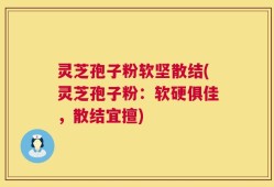 灵芝孢子粉软坚散结(灵芝孢子粉：软硬俱佳，散结宜擅)