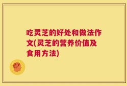 吃灵芝的好处和做法作文(灵芝的营养价值及食用方法)