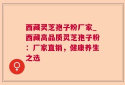 西藏灵芝孢子粉厂家_西藏高品质灵芝孢子粉：厂家直销，健康养生之选