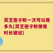 灵芝孢子粉一次可以用多久(灵芝孢子粉使用时长建议)