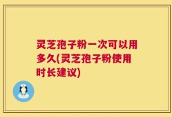 灵芝孢子粉一次可以用多久(灵芝孢子粉使用时长建议)
