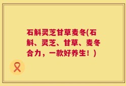 石斛灵芝甘草麦冬(石斛、灵芝、甘草、麦冬合力，一款好养生！)