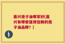 嘉兴孢子油哪家好(嘉兴有哪些值得信赖的孢子油品牌？)