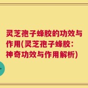 灵芝孢子蜂胶的功效与作用(灵芝孢子蜂胶：神奇功效与作用解析)