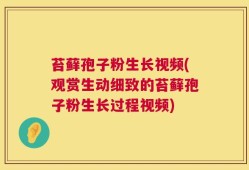 苔藓孢子粉生长视频(观赏生动细致的苔藓孢子粉生长过程视频)