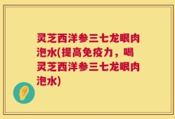 灵芝西洋参三七龙眼肉泡水(提高免疫力，喝灵芝西洋参三七龙眼肉泡水)