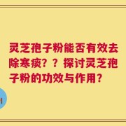 灵芝孢子粉能否有效去除寒痰？？探讨灵芝孢子粉的功效与作用？