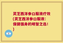 灵芝西洋参口服液疗效(灵芝西洋参口服液：保健强身的明智之选！)