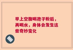 早上空腹喝孢子粉后，再喝水，身体会发生这些奇妙变化