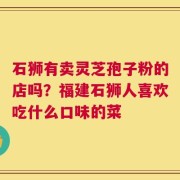 石狮有卖灵芝孢子粉的店吗？福建石狮人喜欢吃什么口味的菜