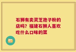 石狮有卖灵芝孢子粉的店吗？福建石狮人喜欢吃什么口味的菜