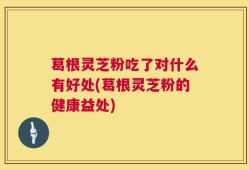 葛根灵芝粉吃了对什么有好处(葛根灵芝粉的健康益处)