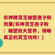 农神牌灵芝破壁孢子粉效果(农神灵芝孢子粉：破壁放大营养，领略真正的灵芝功效！)