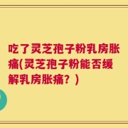 吃了灵芝孢子粉乳房胀痛(灵芝孢子粉能否缓解乳房胀痛？)