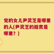 党的女儿尹灵芝是哪里的人(尹灵芝的籍贯是哪里？)